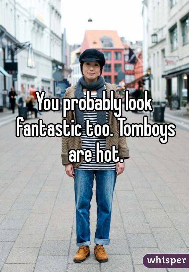 You probably look fantastic too. Tomboys are hot.