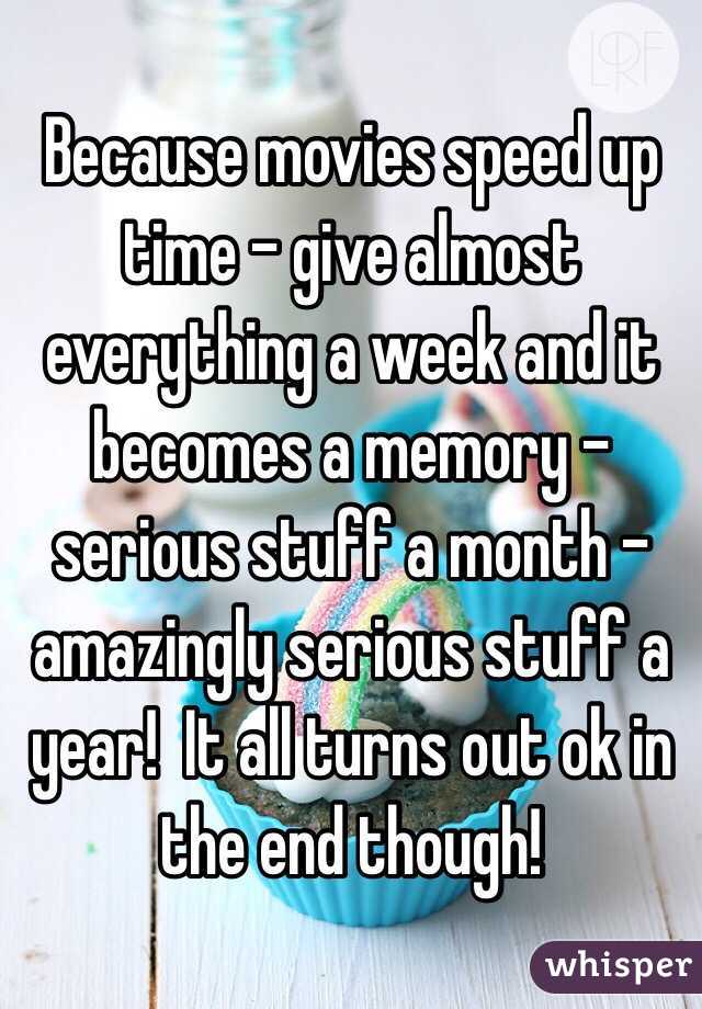 Because movies speed up time - give almost everything a week and it becomes a memory - serious stuff a month - amazingly serious stuff a year!  It all turns out ok in the end though!