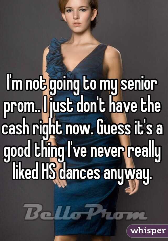 I'm not going to my senior prom.. I just don't have the cash right now. Guess it's a good thing I've never really liked HS dances anyway.