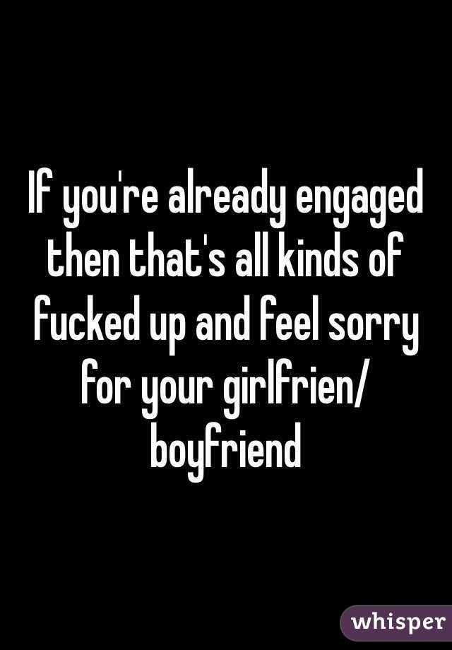 If you're already engaged then that's all kinds of fucked up and feel sorry for your girlfrien/boyfriend 