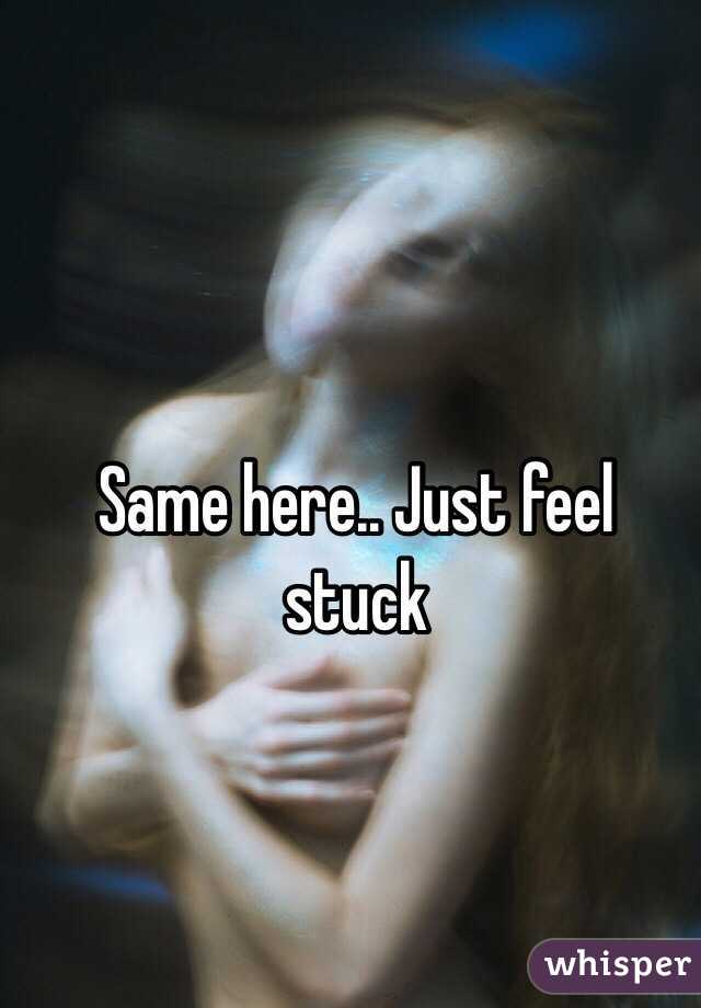 Same here.. Just feel stuck