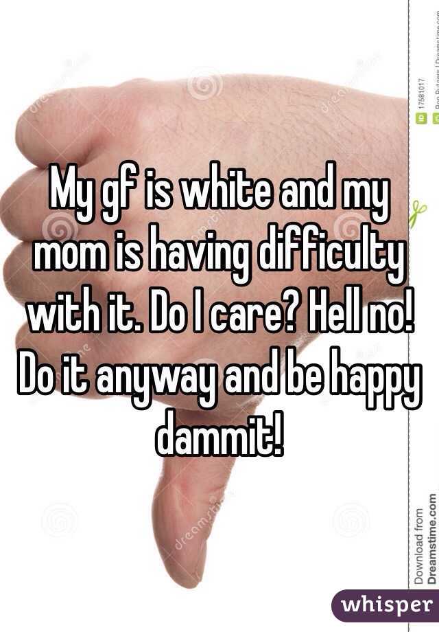 My gf is white and my mom is having difficulty with it. Do I care? Hell no! Do it anyway and be happy dammit!
