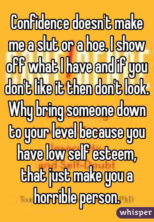 Confidence doesn't make me a slut or a hoe. I show off what I have and if you don't like it then don't look. Why bring someone down to your level because you have low self esteem, that just make you a horrible person. 