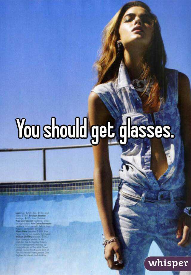 You should get glasses.