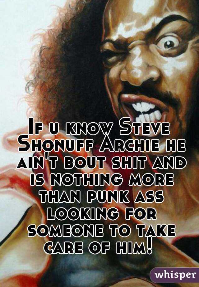 If u know Steve Shonuff Archie he ain't bout shit and is nothing more than punk ass looking for someone to take care of him! 