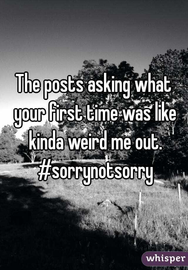 The posts asking what your first time was like kinda weird me out. #sorrynotsorry