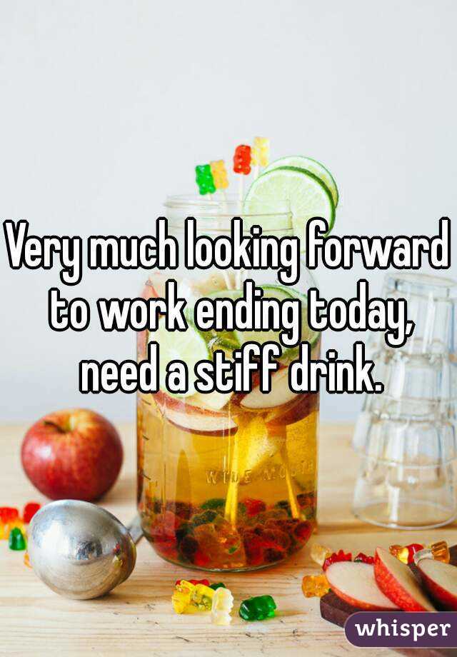 Very much looking forward to work ending today, need a stiff drink.
