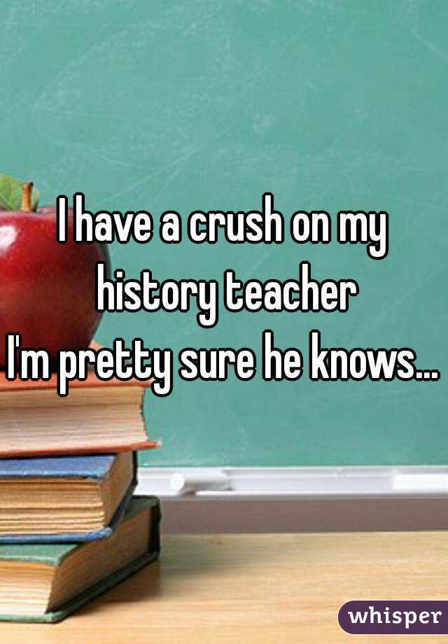 I have a crush on my history teacher
I'm pretty sure he knows...