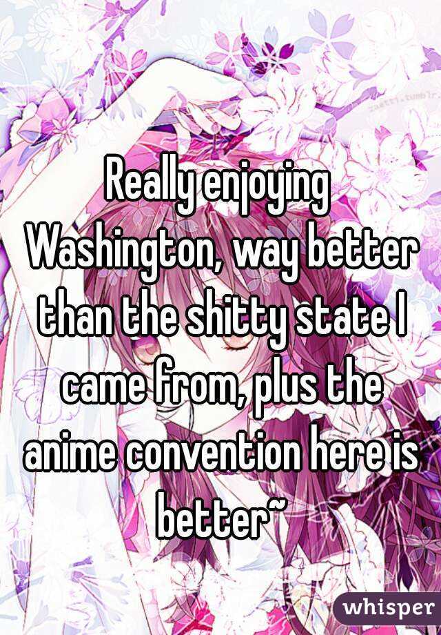 Really enjoying Washington, way better than the shitty state I came from, plus the anime convention here is better~