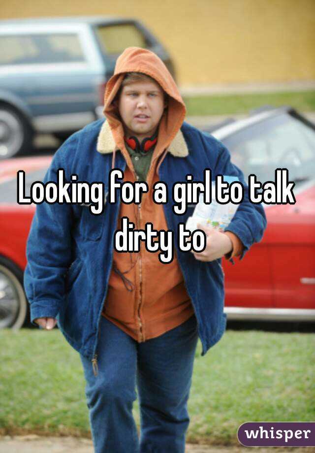 Looking for a girl to talk dirty to