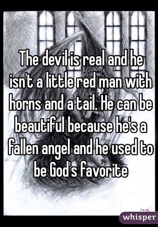 The devil is real and he isn't a little red man with horns and a tail. He can be beautiful because he's a fallen angel and he used to be God's favorite