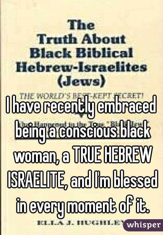 I have recently embraced being a conscious black woman, a TRUE HEBREW ISRAELITE, and I'm blessed in every moment of it.