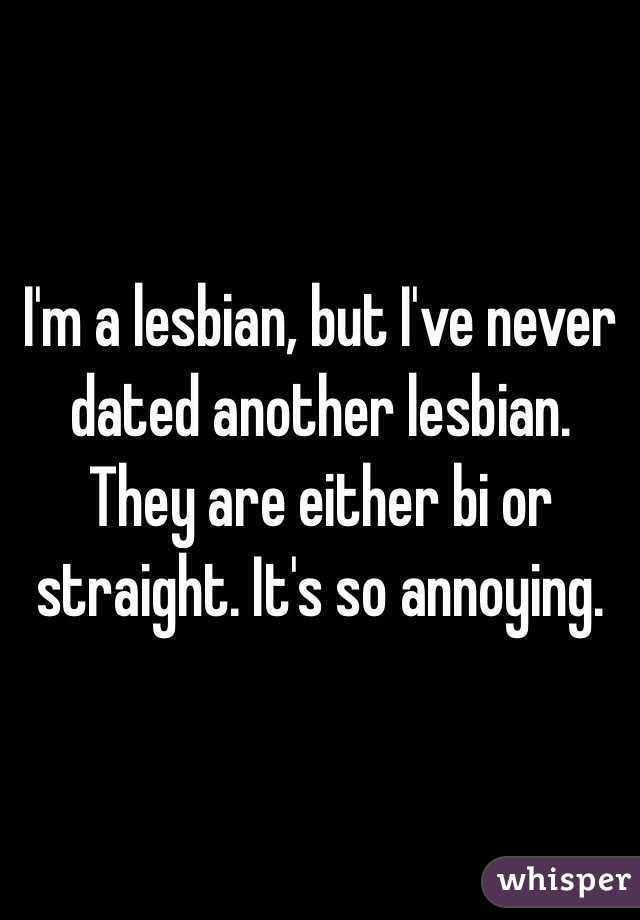 I'm a lesbian, but I've never dated another lesbian. They are either bi or straight. It's so annoying. 
