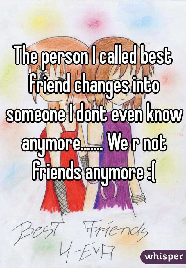 The person I called best friend changes into someone I dont even know anymore....... We r not friends anymore :(