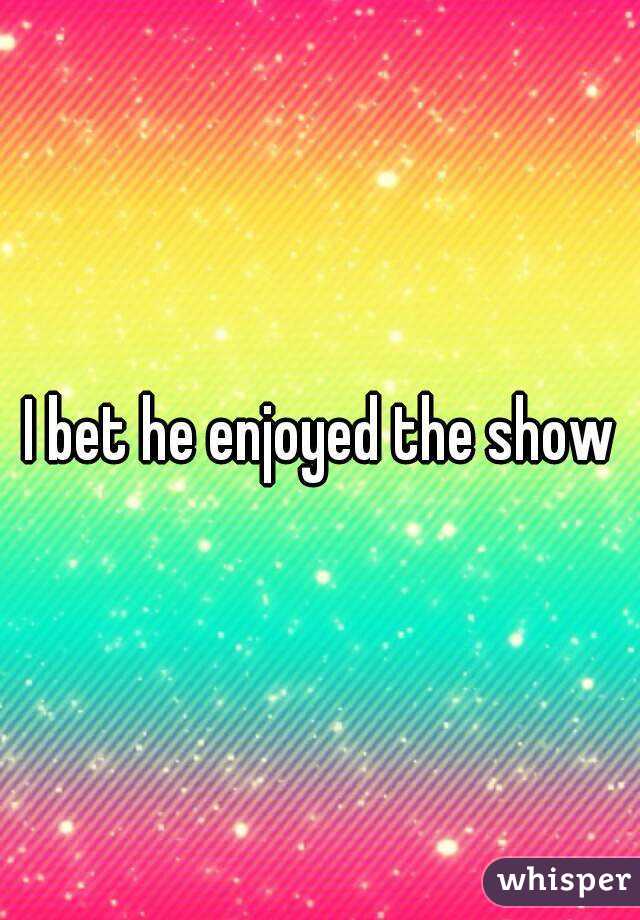 I bet he enjoyed the show
