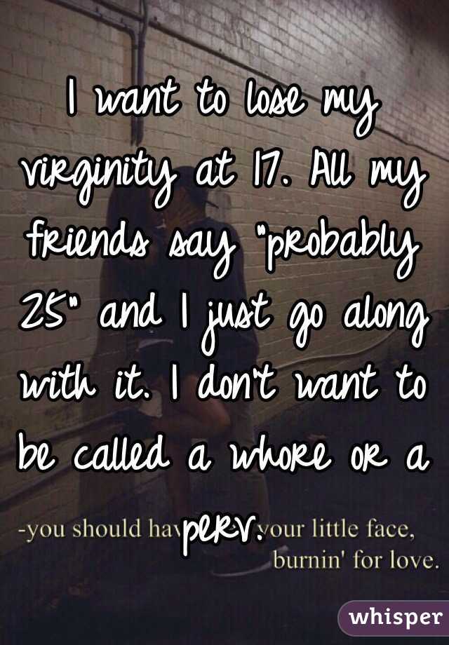 I want to lose my virginity at 17. All my friends say "probably 25" and I just go along with it. I don't want to be called a whore or a perv.
