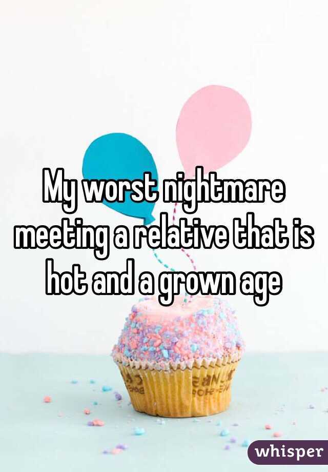 My worst nightmare meeting a relative that is hot and a grown age