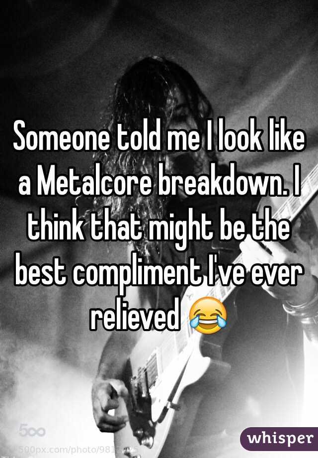 Someone told me I look like a Metalcore breakdown. I think that might be the best compliment I've ever relieved 😂