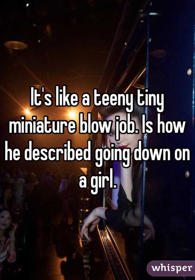 It's like a teeny tiny miniature blow job. Is how he described going down on a girl.
