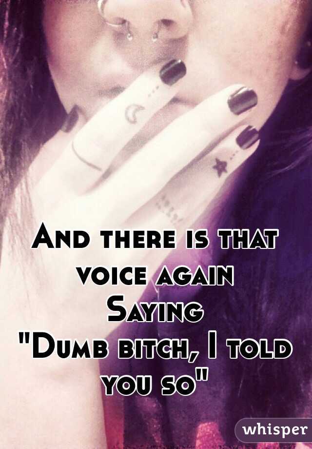 And there is that voice again
Saying
"Dumb bitch, I told you so" 