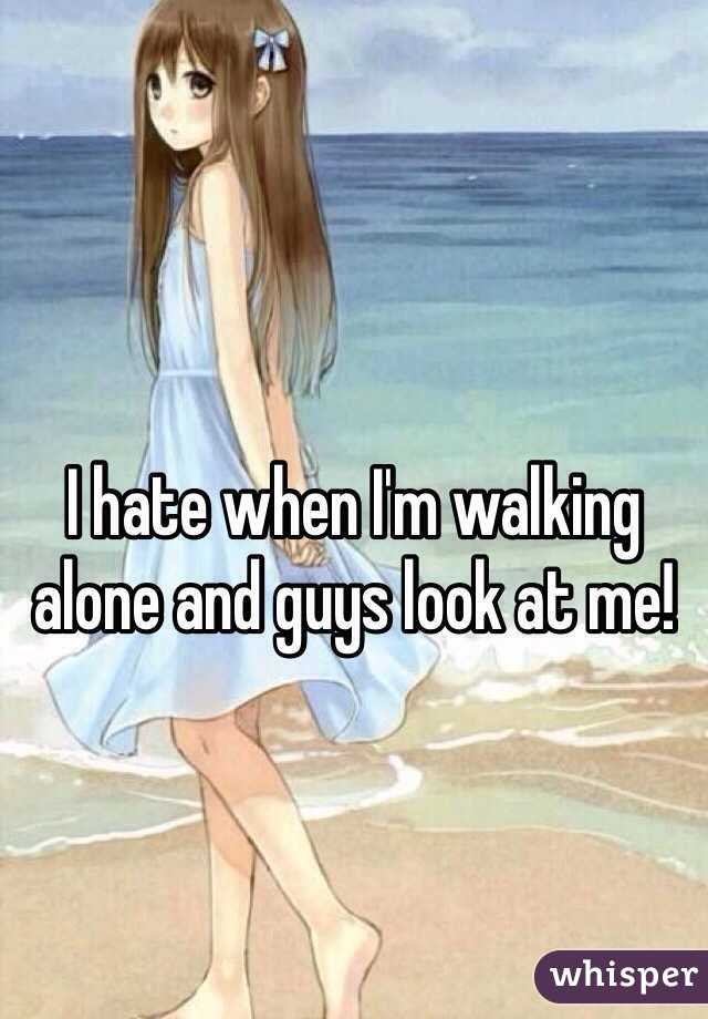I hate when I'm walking alone and guys look at me!