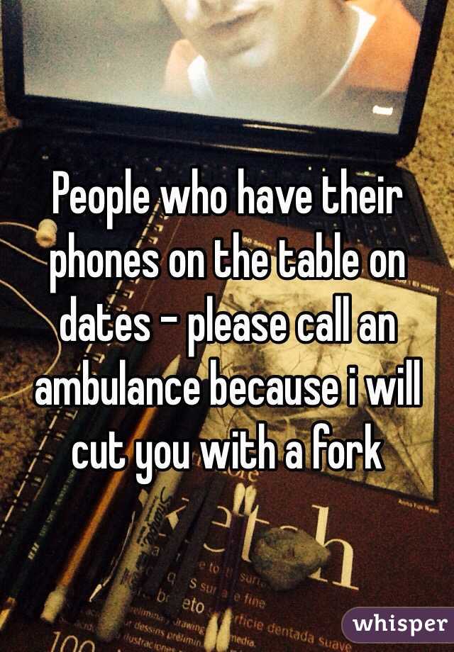 People who have their phones on the table on dates - please call an ambulance because i will cut you with a fork