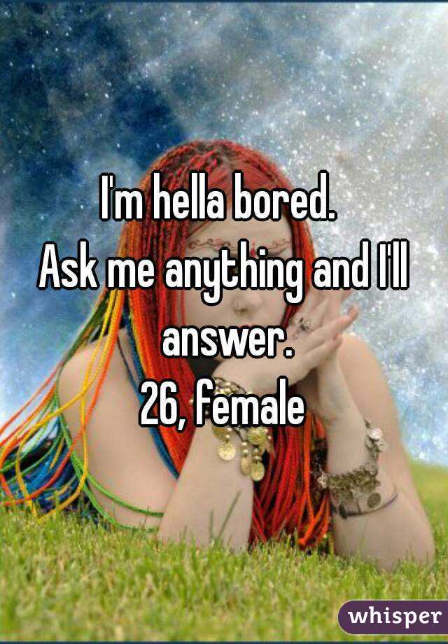 I'm hella bored. 
Ask me anything and I'll answer.
26, female
