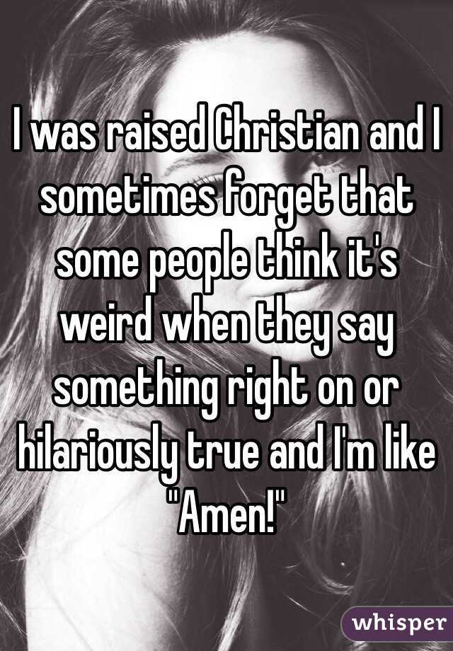 I was raised Christian and I sometimes forget that some people think it's weird when they say something right on or hilariously true and I'm like "Amen!"