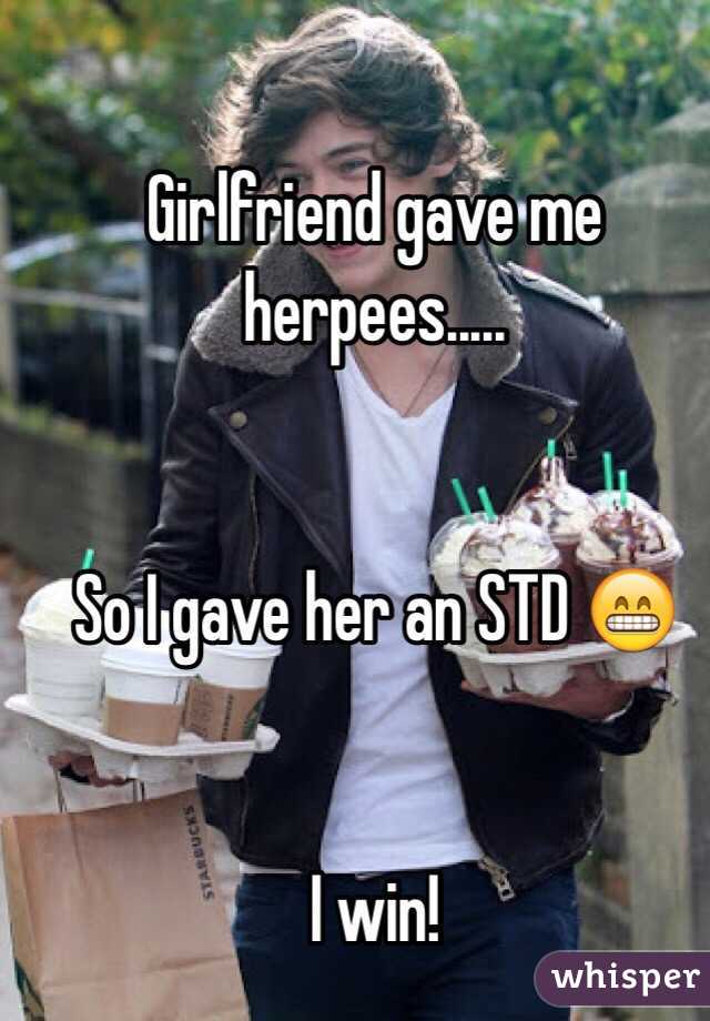 Girlfriend gave me herpees.....


So I gave her an STD 😁


I win!