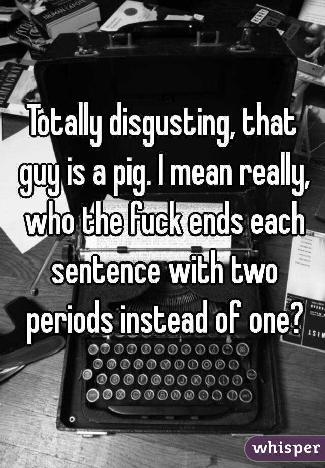 Totally disgusting, that guy is a pig. I mean really, who the fuck ends each sentence with two periods instead of one?