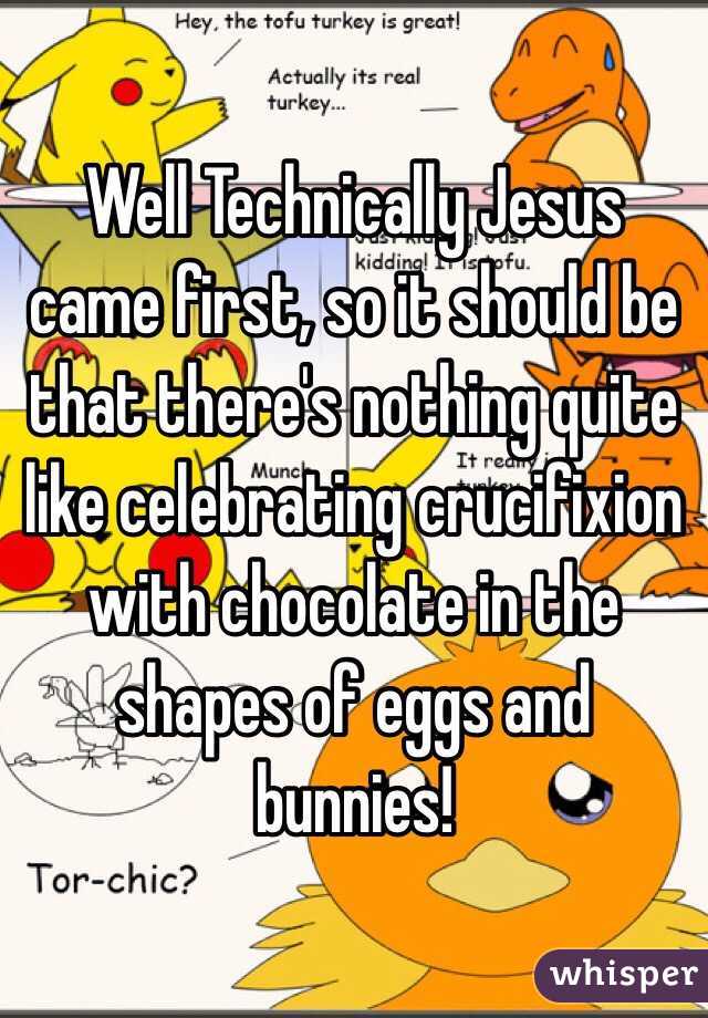 Well Technically Jesus came first, so it should be that there's nothing quite like celebrating crucifixion with chocolate in the shapes of eggs and bunnies!
