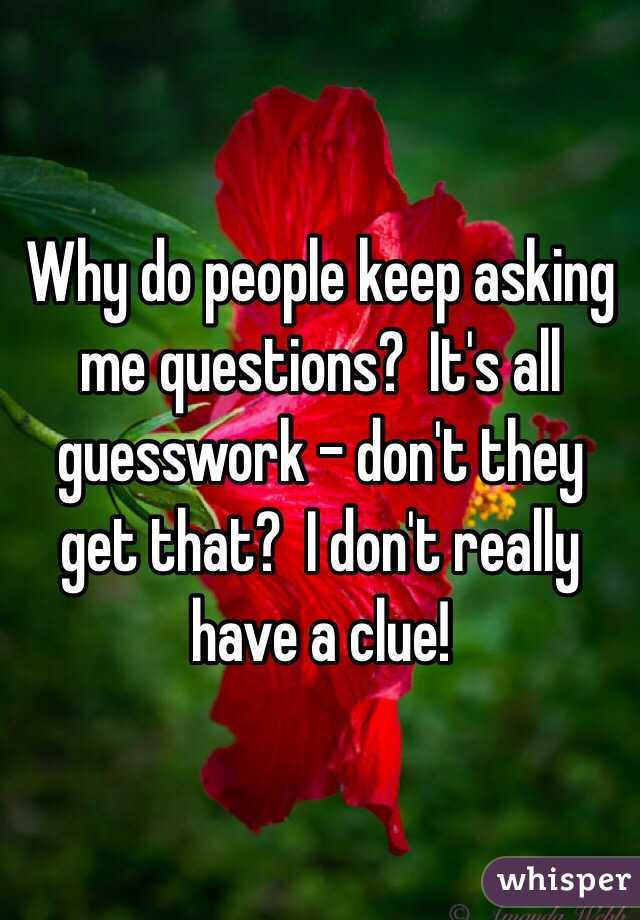 Why do people keep asking me questions?  It's all guesswork - don't they get that?  I don't really have a clue!