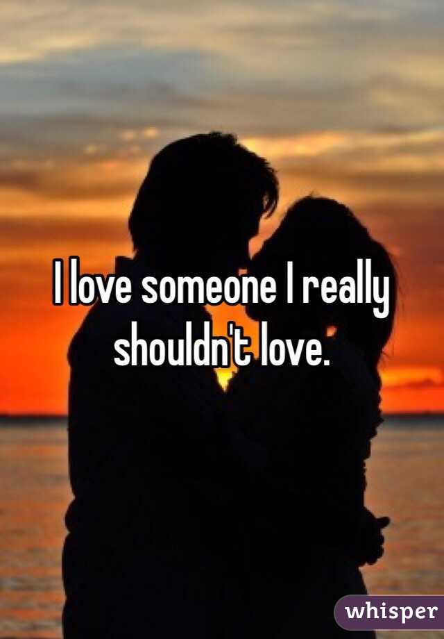 I love someone I really shouldn't love. 