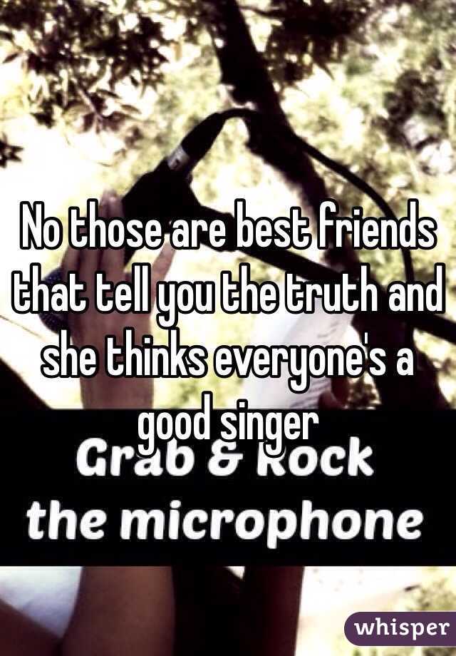 No those are best friends that tell you the truth and she thinks everyone's a good singer