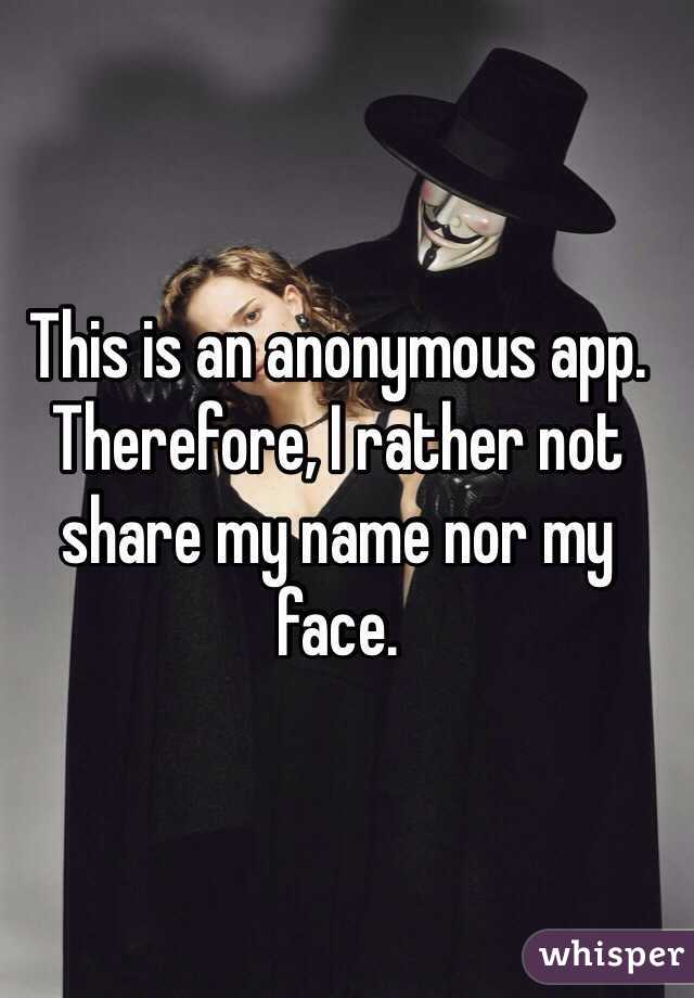 This is an anonymous app. Therefore, I rather not share my name nor my face. 