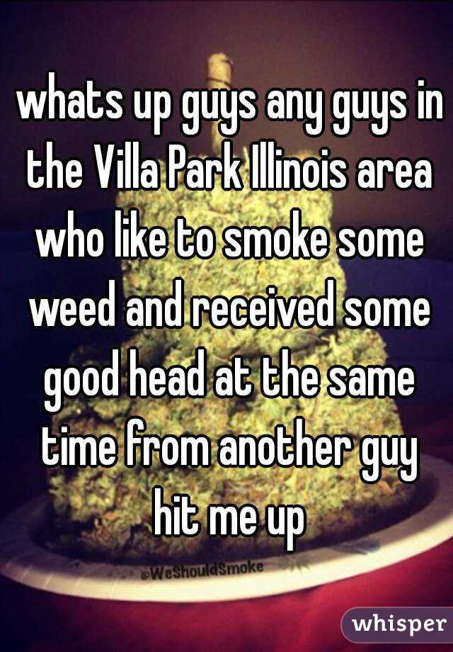  whats up guys any guys in the Villa Park Illinois area who like to smoke some weed and received some good head at the same time from another guy hit me up
