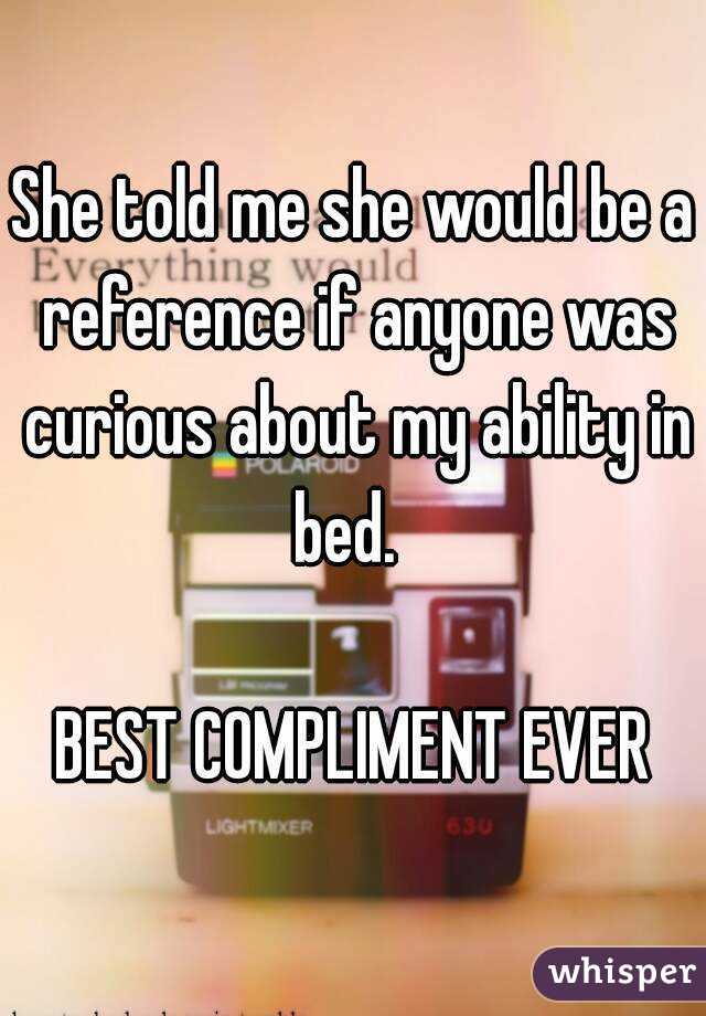 She told me she would be a reference if anyone was curious about my ability in bed.  

BEST COMPLIMENT EVER