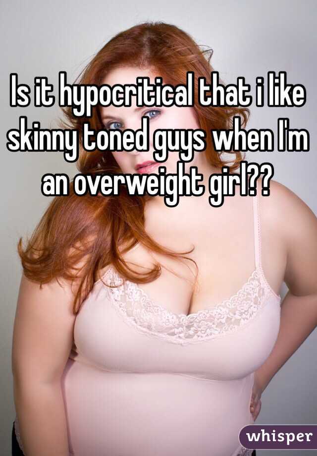 Is it hypocritical that i like skinny toned guys when I'm an overweight girl?? 