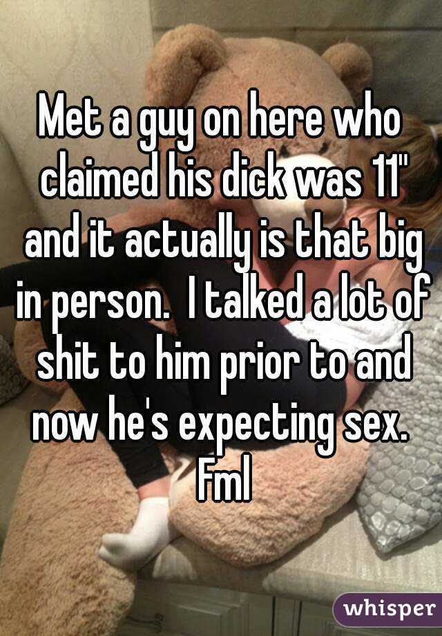 Met a guy on here who claimed his dick was 11" and it actually is that big in person.  I talked a lot of shit to him prior to and now he's expecting sex.  Fml
