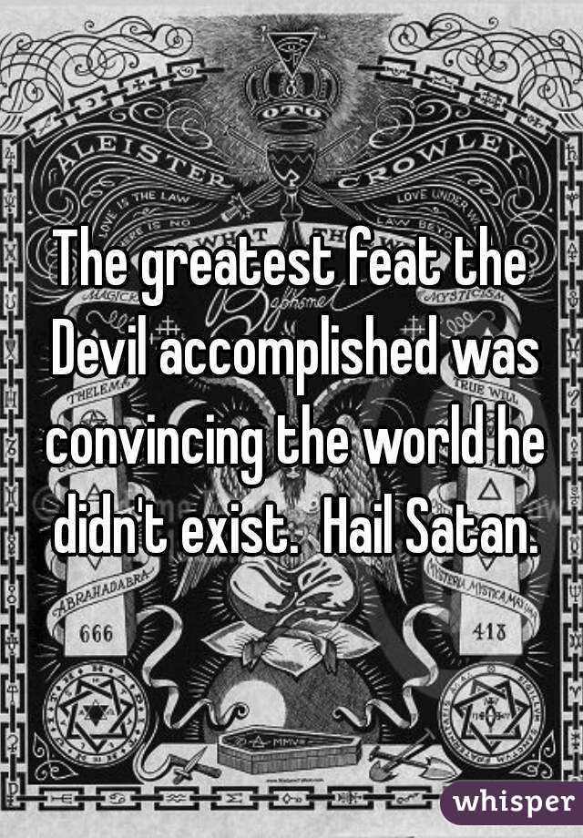The greatest feat the Devil accomplished was convincing the world he didn't exist.  Hail Satan.