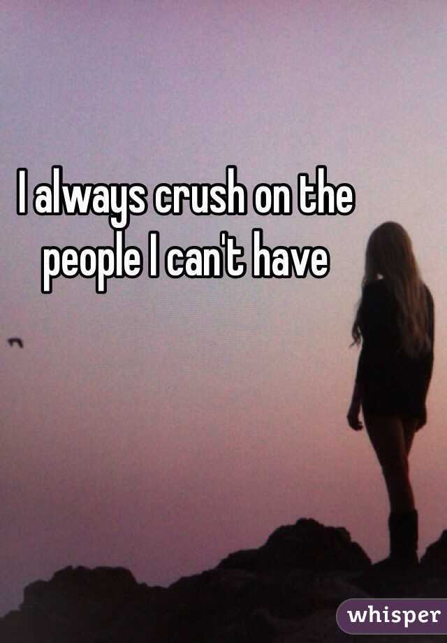 I always crush on the people I can't have