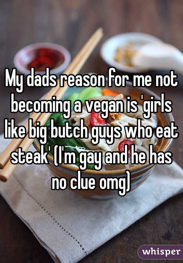 My dads reason for me not becoming a vegan is 'girls like big butch guys who eat steak' (I'm gay and he has no clue omg)