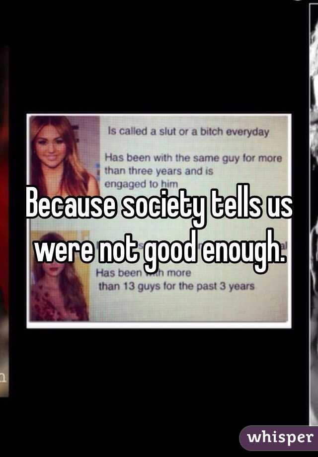 Because society tells us were not good enough. 