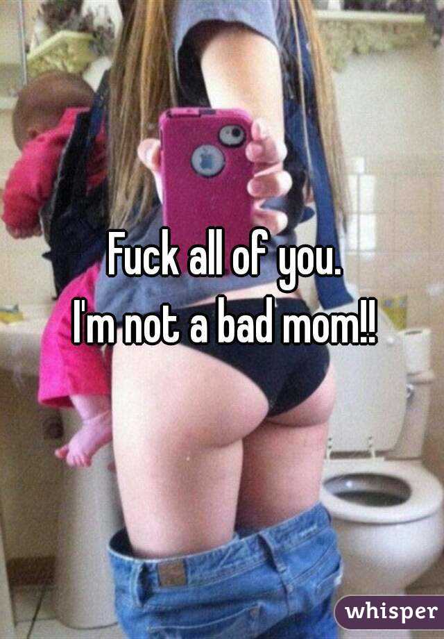 Fuck all of you.
I'm not a bad mom!!