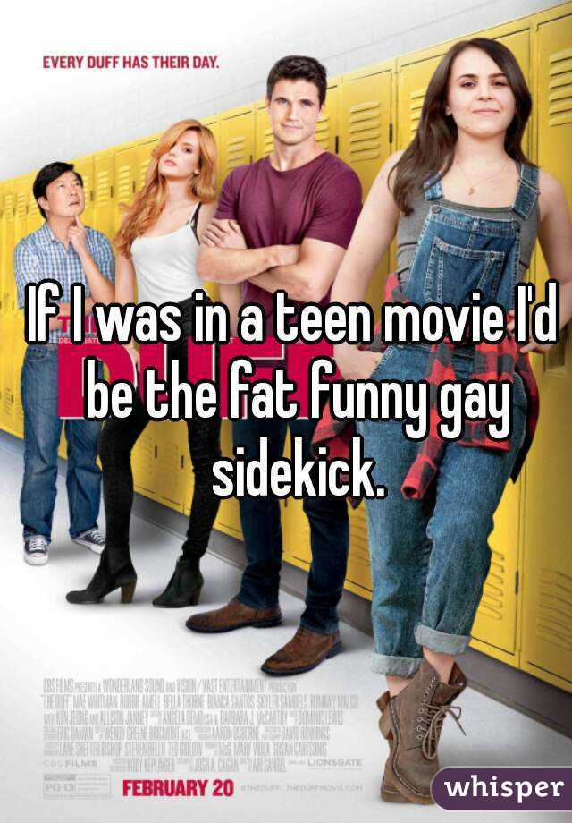 If I was in a teen movie I'd be the fat funny gay sidekick.