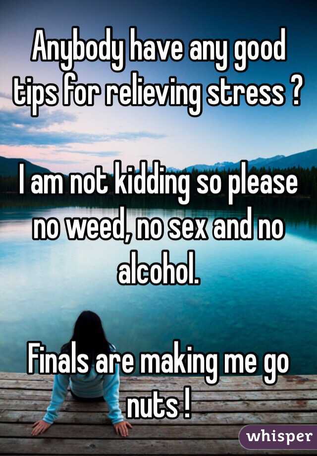 Anybody have any good tips for relieving stress ?

I am not kidding so please no weed, no sex and no alcohol.

Finals are making me go nuts !