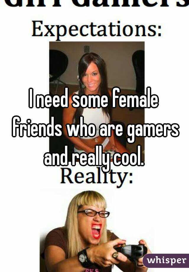 I need some female friends who are gamers and really cool. 