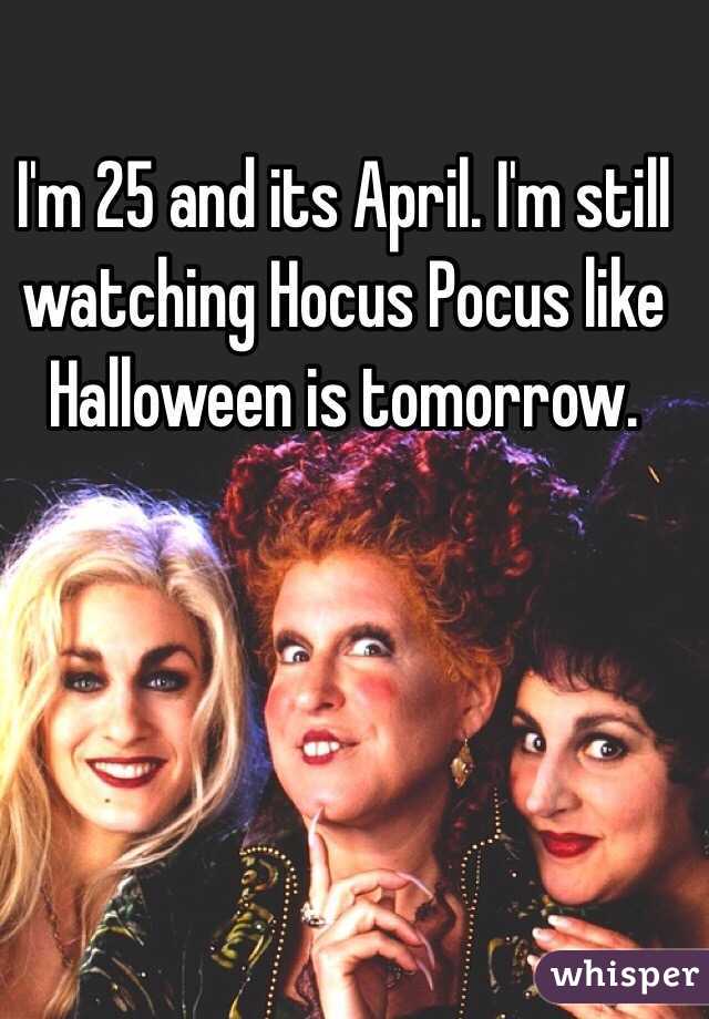 I'm 25 and its April. I'm still watching Hocus Pocus like Halloween is tomorrow. 