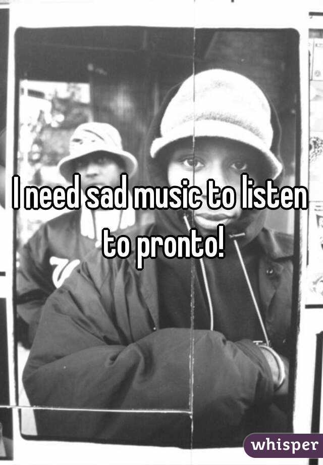 I need sad music to listen to pronto!