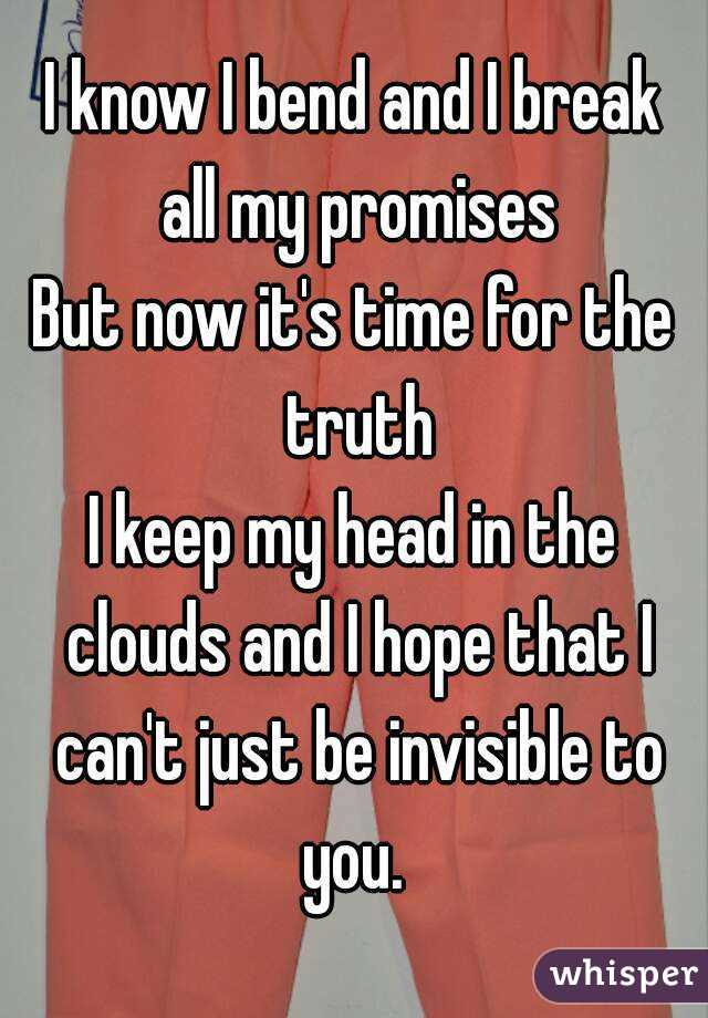 I know I bend and I break all my promises
But now it's time for the truth
I keep my head in the clouds and I hope that I can't just be invisible to you. 